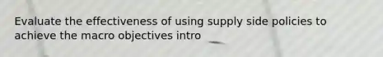 Evaluate the effectiveness of using supply side policies to achieve the macro objectives intro