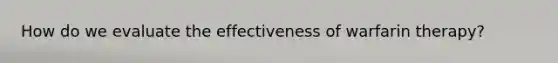 How do we evaluate the effectiveness of warfarin therapy?