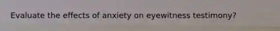 Evaluate the effects of anxiety on eyewitness testimony?