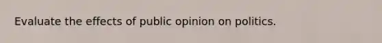 Evaluate the effects of public opinion on politics.