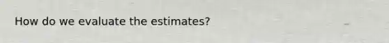 How do we evaluate the estimates?