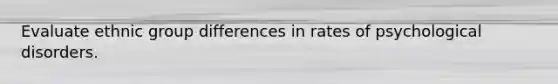 Evaluate ethnic group differences in rates of psychological disorders.