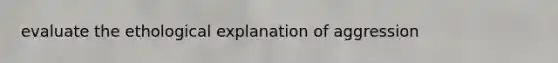 evaluate the ethological explanation of aggression