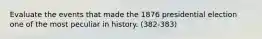 Evaluate the events that made the 1876 presidential election one of the most peculiar in history. (382-383)