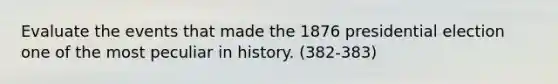 Evaluate the events that made the 1876 presidential election one of the most peculiar in history. (382-383)