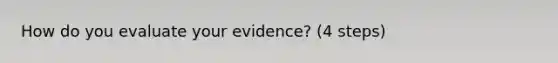 How do you evaluate your evidence? (4 steps)