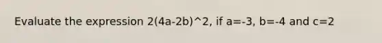 Evaluate the expression 2(4a-2b)^2, if a=-3, b=-4 and c=2