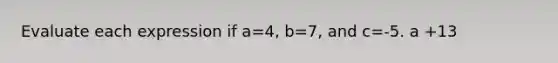 Evaluate each expression if a=4, b=7, and c=-5. a +13