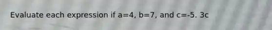 Evaluate each expression if a=4, b=7, and c=-5. 3c