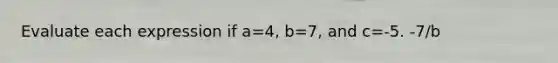 Evaluate each expression if a=4, b=7, and c=-5. -7/b