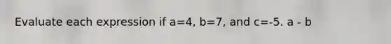 Evaluate each expression if a=4, b=7, and c=-5. a - b