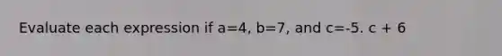 Evaluate each expression if a=4, b=7, and c=-5. c + 6