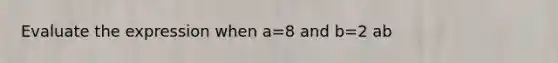 Evaluate the expression when a=8 and b=2 ab