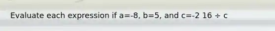 Evaluate each expression if a=-8, b=5, and c=-2 16 ÷ c