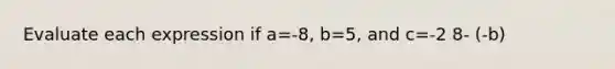 Evaluate each expression if a=-8, b=5, and c=-2 8- (-b)