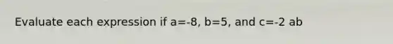 Evaluate each expression if a=-8, b=5, and c=-2 ab