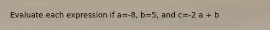 Evaluate each expression if a=-8, b=5, and c=-2 a + b