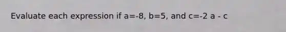 Evaluate each expression if a=-8, b=5, and c=-2 a - c