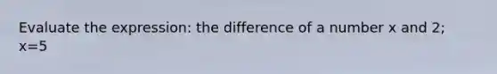 Evaluate the expression: the difference of a number x and 2; x=5