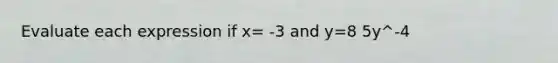 Evaluate each expression if x= -3 and y=8 5y^-4