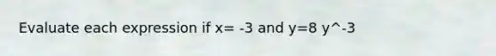 Evaluate each expression if x= -3 and y=8 y^-3