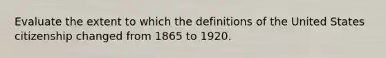 Evaluate the extent to which the definitions of the United States citizenship changed from 1865 to 1920.