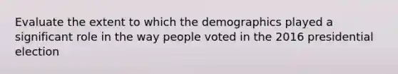 Evaluate the extent to which the demographics played a significant role in the way people voted in the 2016 presidential election