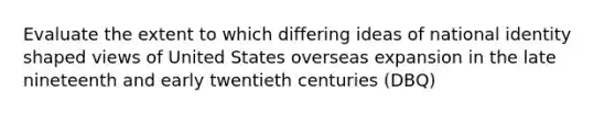 Evaluate the extent to which differing ideas of national identity shaped views of United States overseas expansion in the late nineteenth and early twentieth centuries (DBQ)