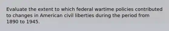 Evaluate the extent to which federal wartime policies contributed to changes in American civil liberties during the period from 1890 to 1945.