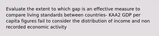 Evaluate the extent to which gap is an effective measure to compare living standards between countries- KAA2 GDP per capita figures fail to consider the distribution of income and non recorded economic activity