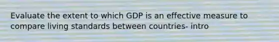 Evaluate the extent to which GDP is an effective measure to compare living standards between countries- intro