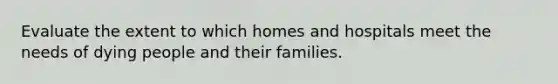 Evaluate the extent to which homes and hospitals meet the needs of dying people and their families.