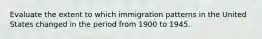 Evaluate the extent to which immigration patterns in the United States changed in the period from 1900 to 1945.