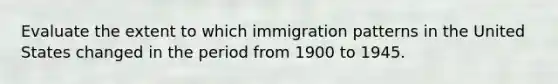 Evaluate the extent to which immigration patterns in the United States changed in the period from 1900 to 1945.