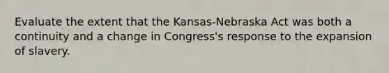 Evaluate the extent that the Kansas-Nebraska Act was both a continuity and a change in Congress's response to the expansion of slavery.