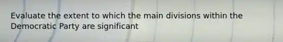 Evaluate the extent to which the main divisions within the Democratic Party are significant