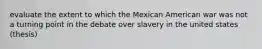 evaluate the extent to which the Mexican American war was not a turning point in the debate over slavery in the united states (thesis)