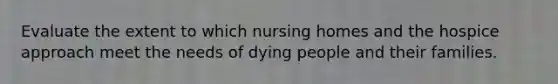 Evaluate the extent to which nursing homes and the hospice approach meet the needs of dying people and their families.