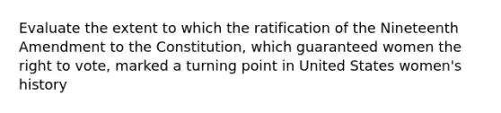 Evaluate the extent to which the ratification of the Nineteenth Amendment to the Constitution, which guaranteed women the right to vote, marked a turning point in United States women's history