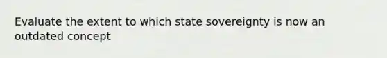 Evaluate the extent to which state sovereignty is now an outdated concept