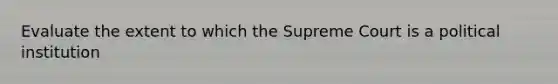 Evaluate the extent to which the Supreme Court is a political institution