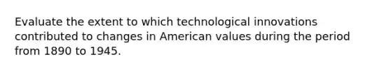 Evaluate the extent to which technological innovations contributed to changes in American values during the period from 1890 to 1945.