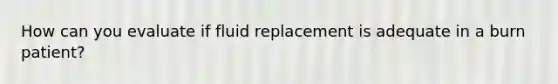 How can you evaluate if fluid replacement is adequate in a burn patient?