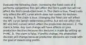 Evaluate the following claim: increasing the fixed costs of a perfectly competitive firm will affect the firm's profit but will not affect the firm's production level. A. The claim is true. Fixed costs only affect the AFC curve which does not matter for decision making. B. The claim is true. Changing the fixed cost will affect the ATC curve (which determines profits), but will not affect the MC and AVC curves (which affect the production decision). C. The claim is false. Any cost change will have effects on your production decision because this decision is made by setting up P=MC. D. The claim is false. If profits change, the production decision will change because production decisions are made with the goal of maximizing profits.