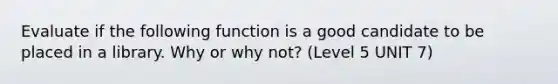 Evaluate if the following function is a good candidate to be placed in a library. Why or why not? (Level 5 UNIT 7)