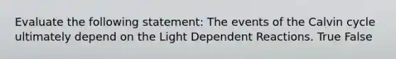 Evaluate the following statement: The events of the Calvin cycle ultimately depend on the Light Dependent Reactions. True False