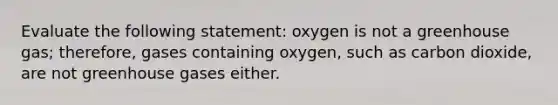 Evaluate the following statement: oxygen is not a greenhouse gas; therefore, gases containing oxygen, such as carbon dioxide, are not greenhouse gases either.