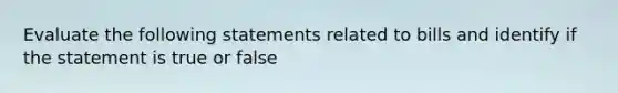 Evaluate the following statements related to bills and identify if the statement is true or false