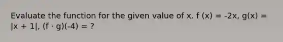 Evaluate the function for the given value of x. f (x) = -2x, g(x) = |x + 1|, (f · g)(-4) = ?