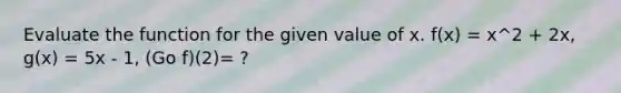 Evaluate the function for the given value of x. f(x) = x^2 + 2x, g(x) = 5x - 1, (Go f)(2)= ?